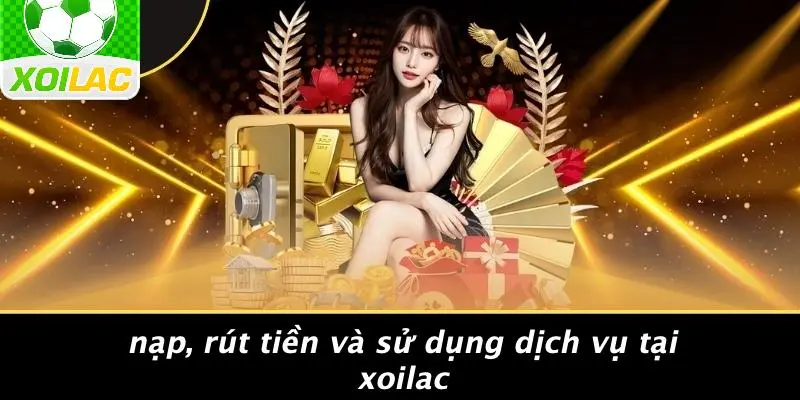 Nạp, Rút Tiền Và Sử Dụng Dịch Vụ Tại Xoilac