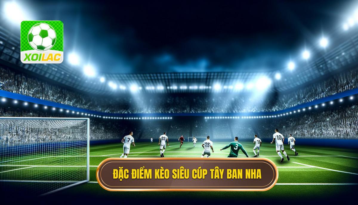 Đặc điểm nổi bật của Kèo cược siêu cúp Tây Ban Nha