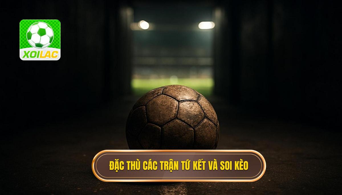 Đặc thù của các trận đấu tứ kết và ảnh hưởng đến Soi kèo