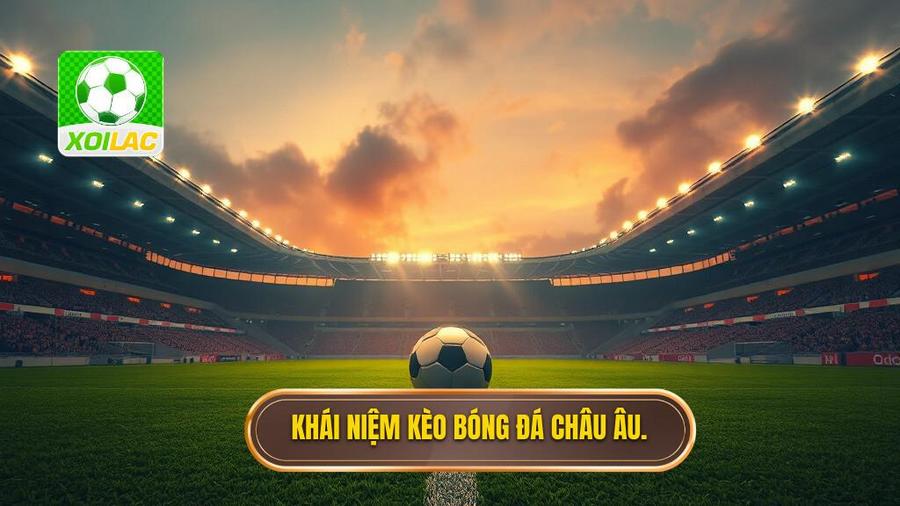 Kèo bóng đá châu Âu là gì? Khái niệm cơ bản