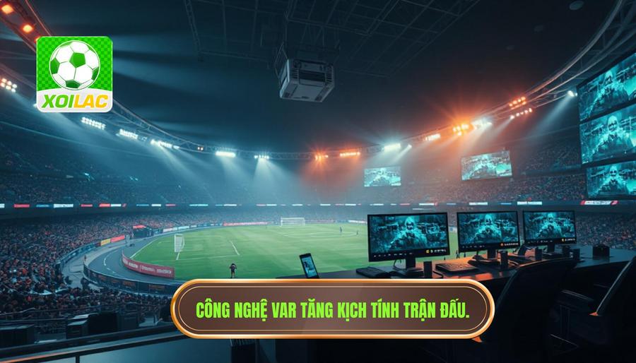 Vai trò của công nghệ và VAR trong việc đẩy cao kịch tính