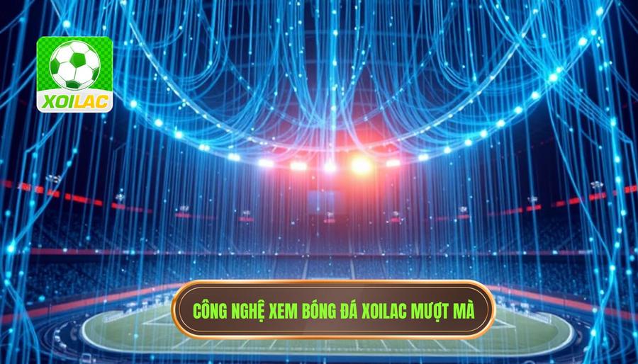 Bí mật đằng sau công nghệ Xoilac xem bóng đá không giật lag