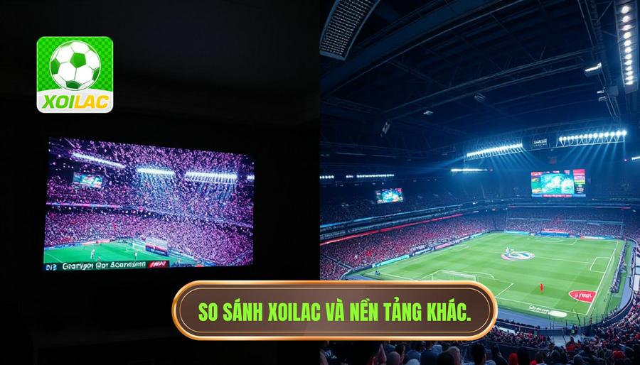 So sánh trải nghiệm tại Xoilac và các nền tảng thông thường